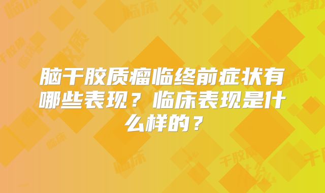 脑干胶质瘤临终前症状有哪些表现？临床表现是什么样的？