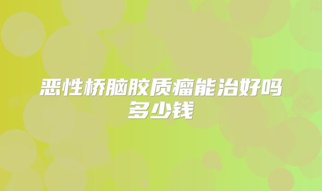 恶性桥脑胶质瘤能治好吗多少钱