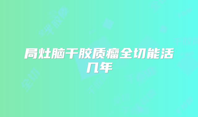 局灶脑干胶质瘤全切能活几年
