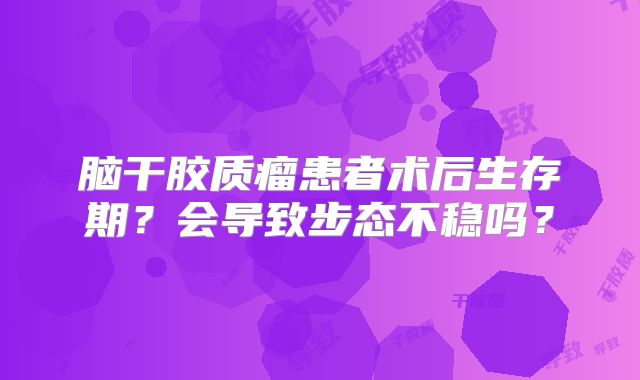 脑干胶质瘤患者术后生存期？会导致步态不稳吗？