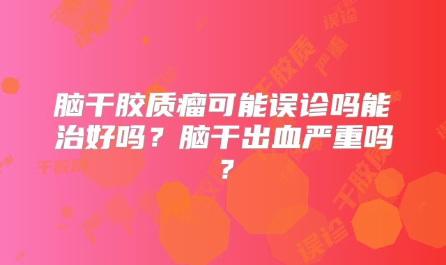 脑干胶质瘤可能误诊吗能治好吗？脑干出血严重吗？