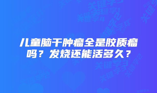 儿童脑干肿瘤全是胶质瘤吗？发烧还能活多久？