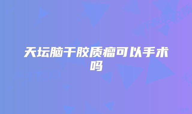 天坛脑干胶质瘤可以手术吗