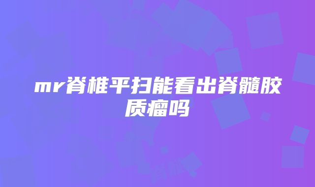 mr脊椎平扫能看出脊髓胶质瘤吗