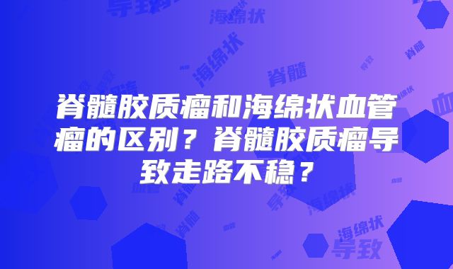脊髓胶质瘤和海绵状血管瘤的区别？脊髓胶质瘤导致走路不稳？