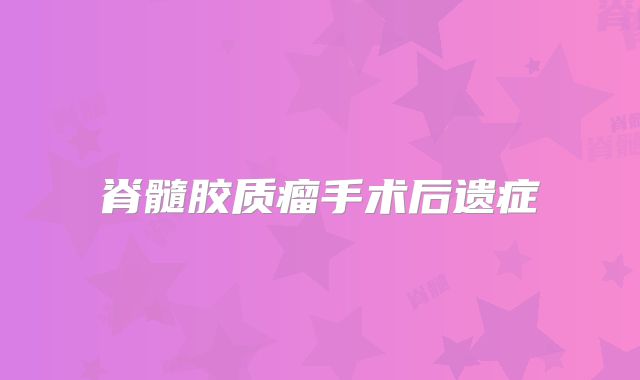脊髓胶质瘤手术后遗症