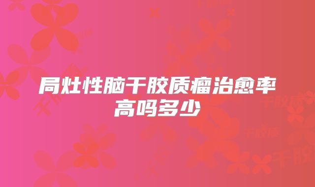 局灶性脑干胶质瘤治愈率高吗多少