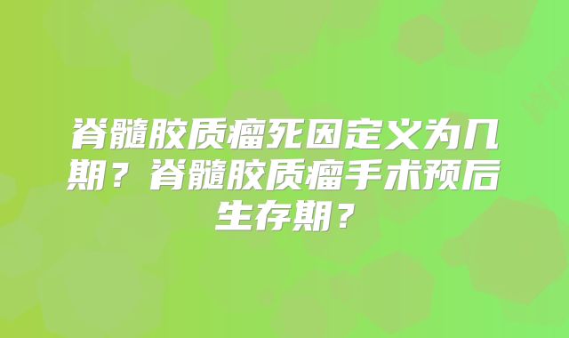 脊髓胶质瘤死因定义为几期？脊髓胶质瘤手术预后生存期？