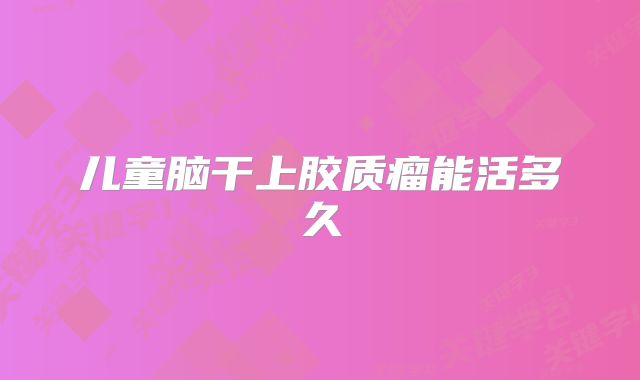 儿童脑干上胶质瘤能活多久