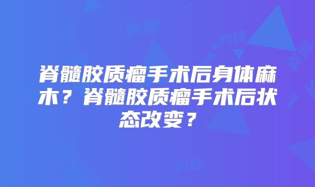 脊髓胶质瘤手术后身体麻木？脊髓胶质瘤手术后状态改变？