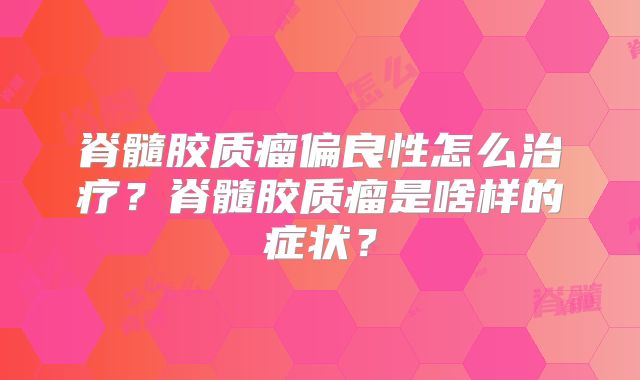 脊髓胶质瘤偏良性怎么治疗？脊髓胶质瘤是啥样的症状？