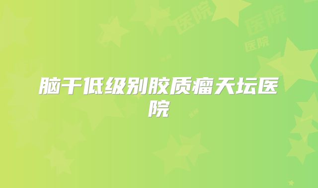 脑干低级别胶质瘤天坛医院