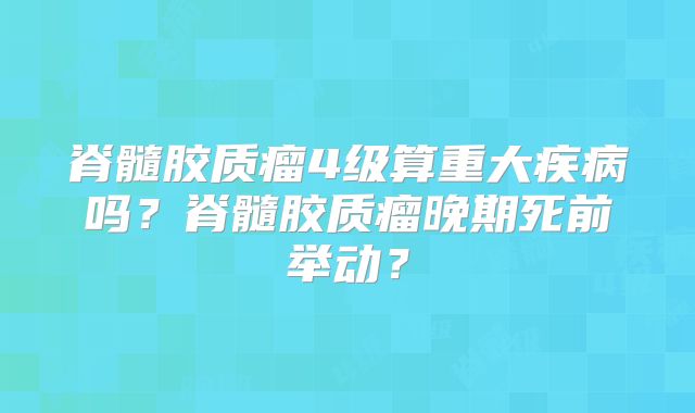 脊髓胶质瘤4级算重大疾病吗？脊髓胶质瘤晚期死前举动？