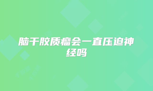 脑干胶质瘤会一直压迫神经吗