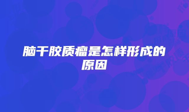 脑干胶质瘤是怎样形成的原因