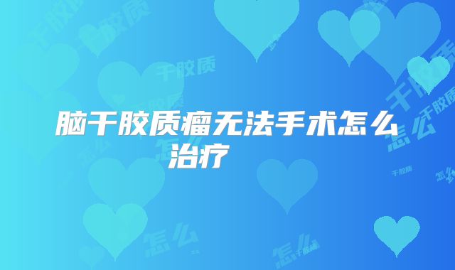 脑干胶质瘤无法手术怎么治疗   