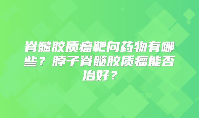 脊髓胶质瘤靶向药物有哪些？脖子脊髓胶质瘤能否治好？