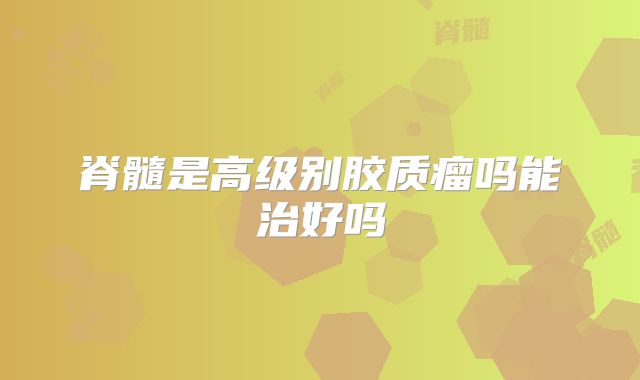 脊髓是高级别胶质瘤吗能治好吗