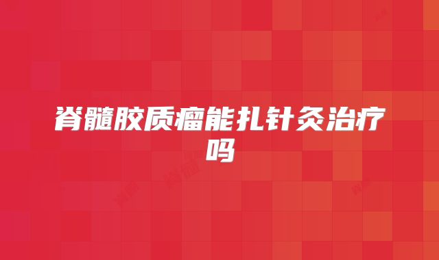 脊髓胶质瘤能扎针灸治疗吗