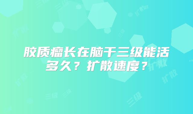 胶质瘤长在脑干三级能活多久？扩散速度？