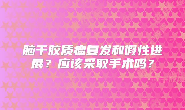 脑干胶质瘤复发和假性进展？应该采取手术吗？