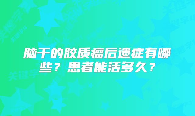 脑干的胶质瘤后遗症有哪些？患者能活多久？