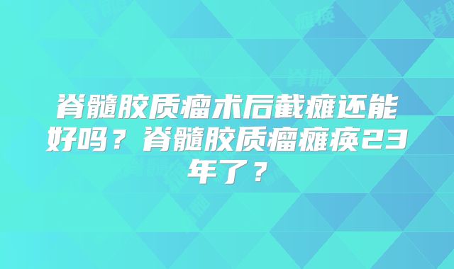 脊髓胶质瘤术后截瘫还能好吗？脊髓胶质瘤瘫痪23年了？
