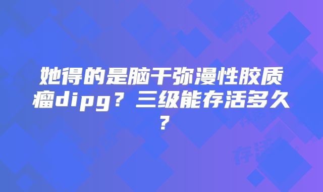 她得的是脑干弥漫性胶质瘤dipg？三级能存活多久？