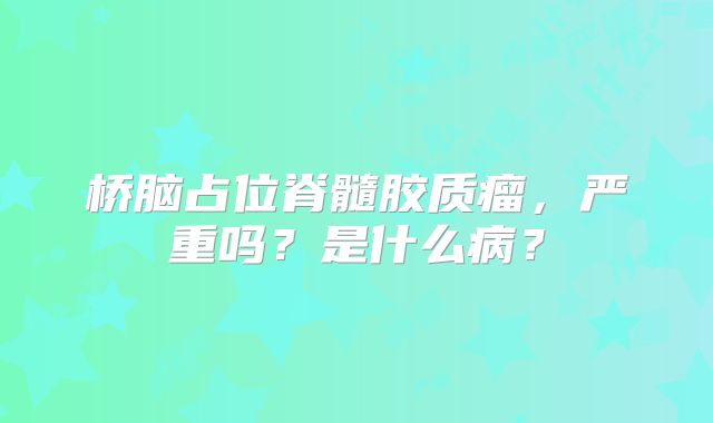 桥脑占位脊髓胶质瘤，严重吗？是什么病？