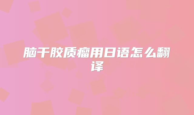 脑干胶质瘤用日语怎么翻译