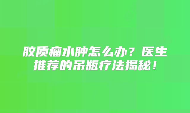 胶质瘤水肿怎么办？医生推荐的吊瓶疗法揭秘！