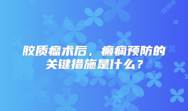 胶质瘤术后，癫痫预防的关键措施是什么？