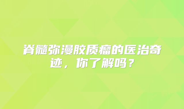 脊髓弥漫胶质瘤的医治奇迹，你了解吗？