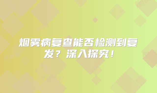 烟雾病复查能否检测到复发？深入探究！