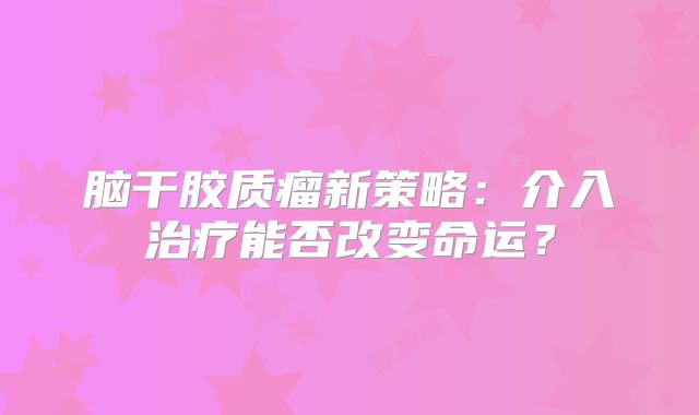 脑干胶质瘤新策略：介入治疗能否改变命运？