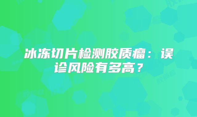 冰冻切片检测胶质瘤：误诊风险有多高？