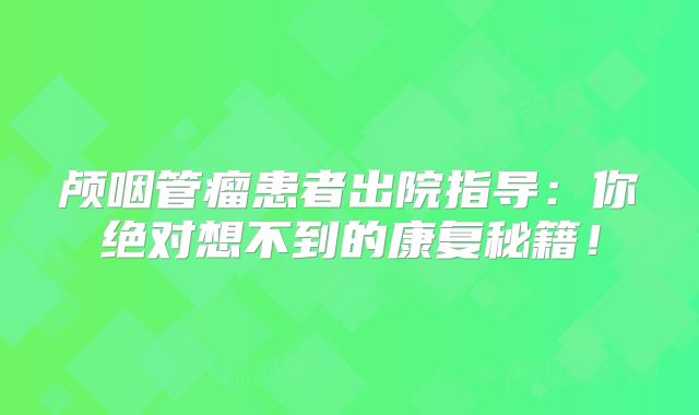 颅咽管瘤患者出院指导：你绝对想不到的康复秘籍！