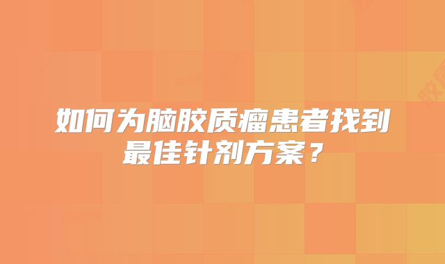 如何为脑胶质瘤患者找到最佳针剂方案？