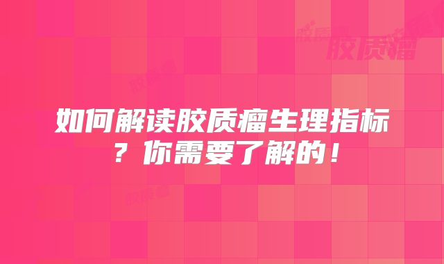 如何解读胶质瘤生理指标？你需要了解的！