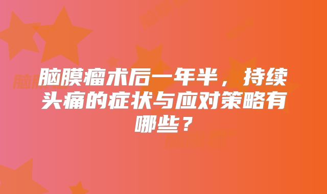 脑膜瘤术后一年半，持续头痛的症状与应对策略有哪些？