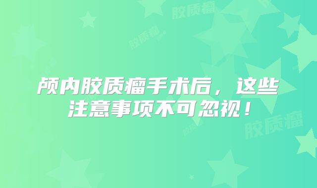 颅内胶质瘤手术后，这些注意事项不可忽视！