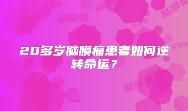 20多岁脑膜瘤患者如何逆转命运？