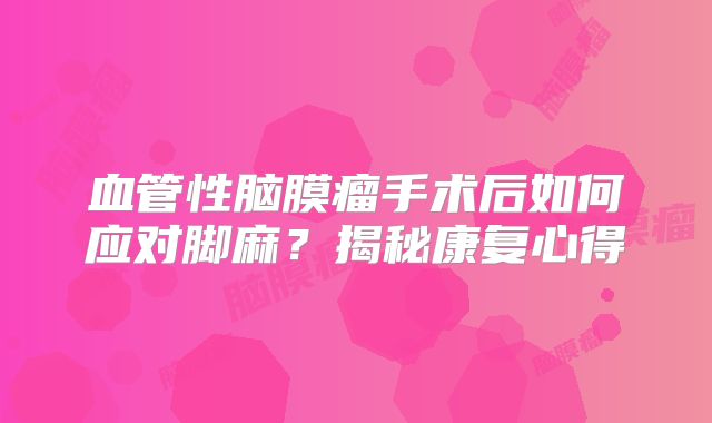 血管性脑膜瘤手术后如何应对脚麻？揭秘康复心得