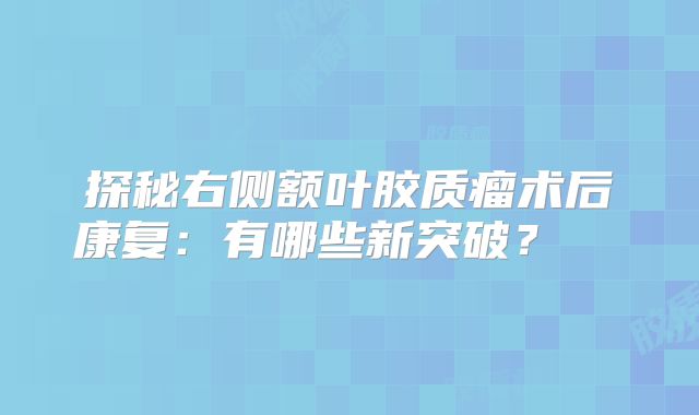 探秘右侧额叶胶质瘤术后康复：有哪些新突破？  