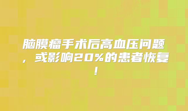 脑膜瘤手术后高血压问题，或影响20%的患者恢复！