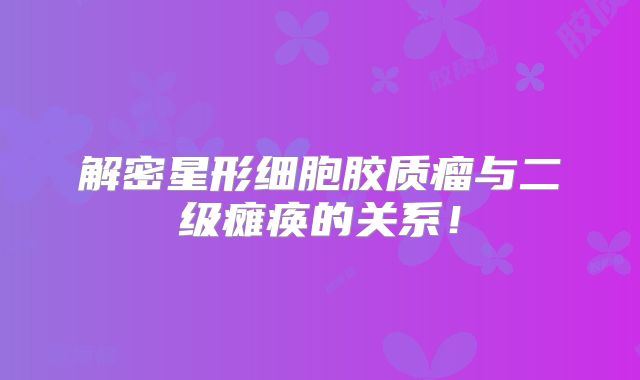 解密星形细胞胶质瘤与二级瘫痪的关系！
