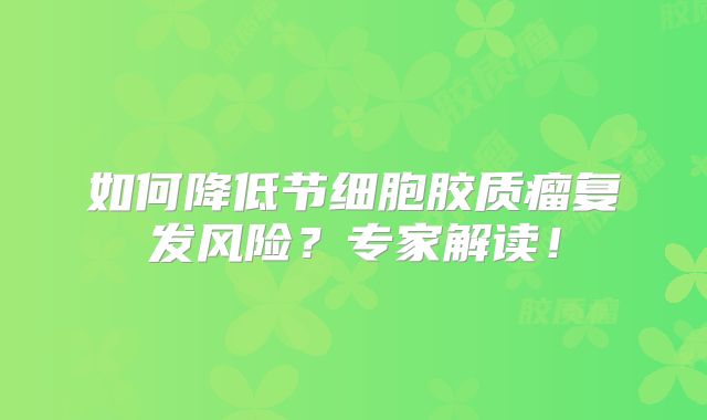 如何降低节细胞胶质瘤复发风险？专家解读！