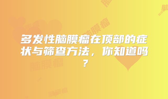 多发性脑膜瘤在顶部的症状与筛查方法，你知道吗？