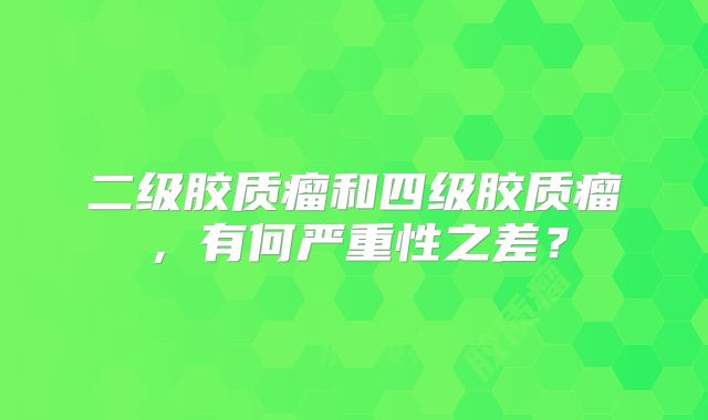 二级胶质瘤和四级胶质瘤，有何严重性之差？
