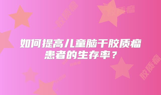 如何提高儿童脑干胶质瘤患者的生存率？